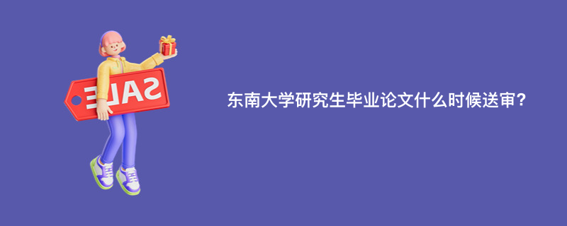 东南大学研究生毕业论文什么时候送审?