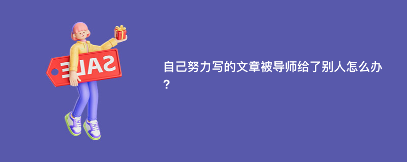 自己努力写的文章被导师给了别人怎么办?