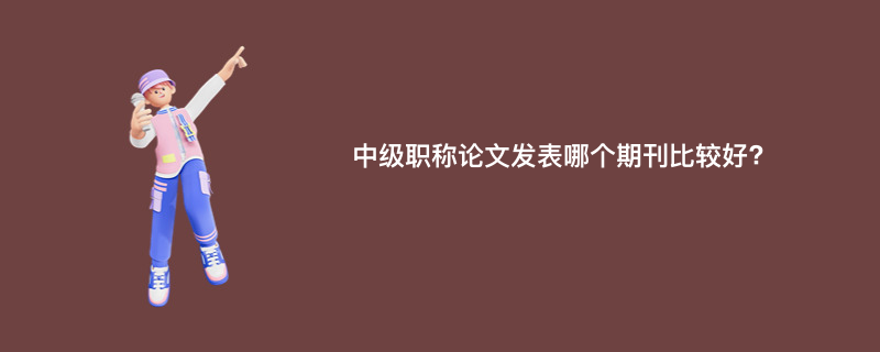 中级职称论文发表哪个期刊比较好?