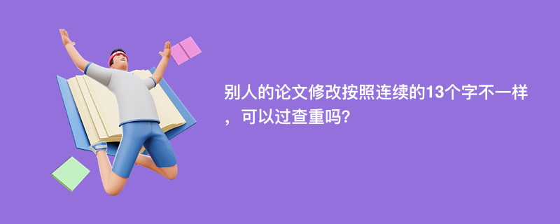 别人的论文修改按照连续的13个字不一样，可以过查重吗？