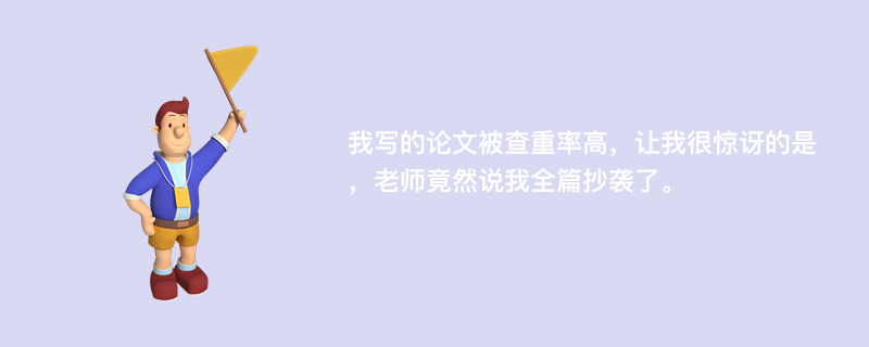 我写的论文被查重率高，让我很惊讶的是，老师竟然说我全篇抄袭了。