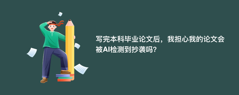 写完本科毕业论文后，我担心我的论文会被AI检测到抄袭吗？