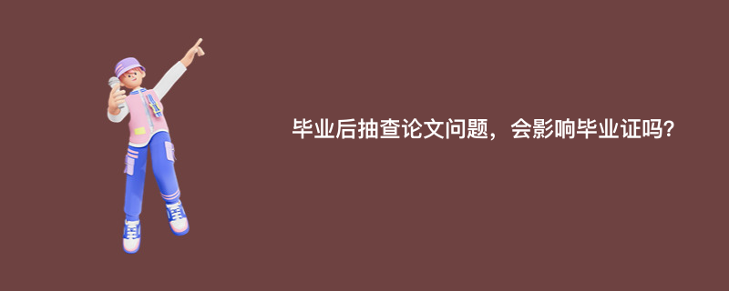 毕业后抽查论文问题，会影响毕业证吗？