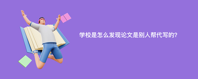 学校是怎么发现论文是别人帮代写的？