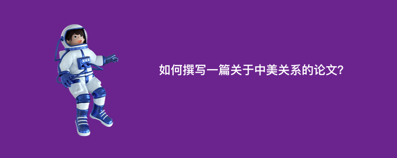 如何撰写一篇关于中美关系的论文？