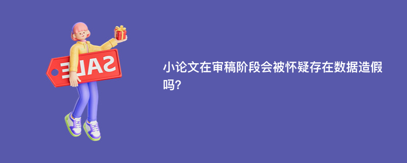 小论文在审稿阶段会被怀疑存在数据造假吗？