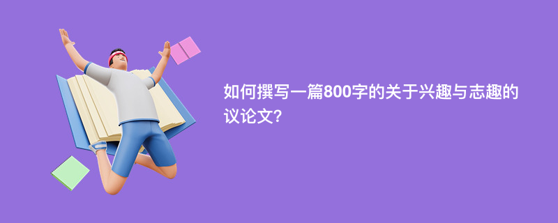 如何撰写一篇800字的关于兴趣与志趣的议论文？