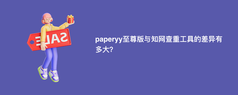 paperyy至尊版与知网查重工具的差异有多大？