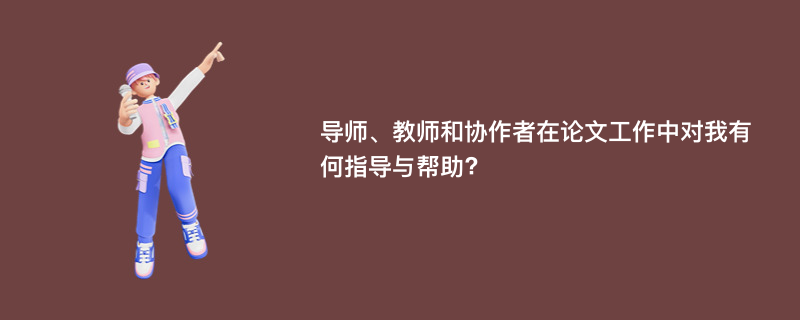 导师、教师和协作者在论文工作中对我有何指导与帮助?