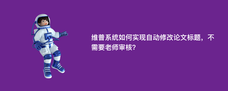 维普系统如何实现自动修改论文标题，不需要老师审核？