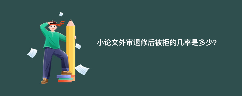 小论文外审退修后被拒的几率是多少？