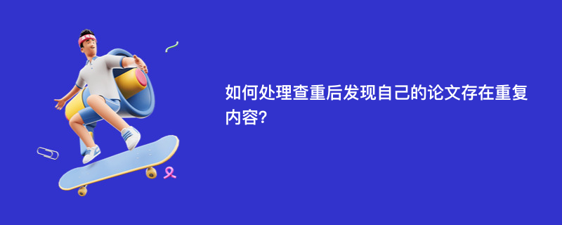 如何处理查重后发现自己的论文存在重复内容？