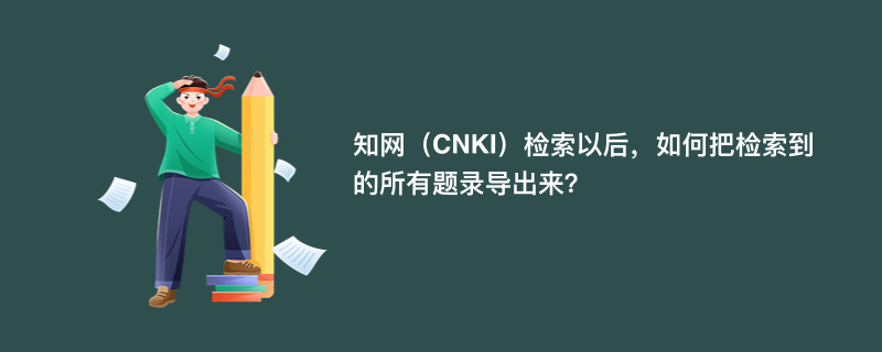 知网（CNKI）检索以后，如何把检索到的所有题录导出来？