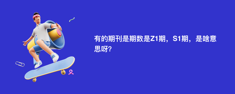有的期刊是期数是Z1期，S1期，是啥意思呀？