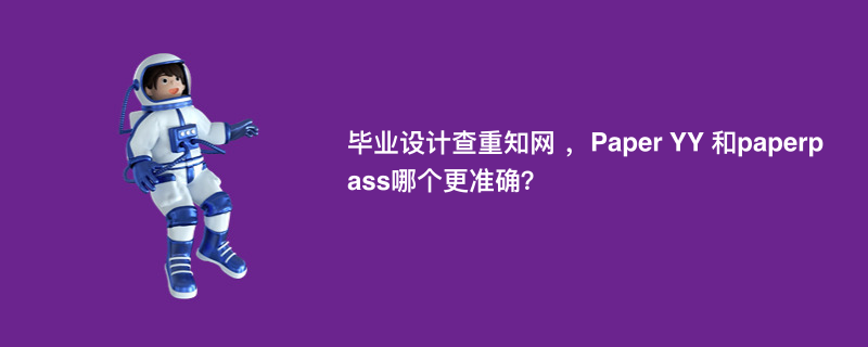毕业设计查重知网 ，Paper YY 和paperpass哪个更准确？