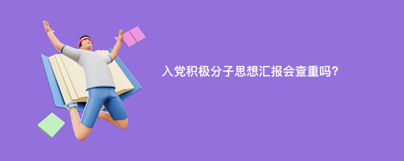 入党积极分子思想汇报会查重吗?