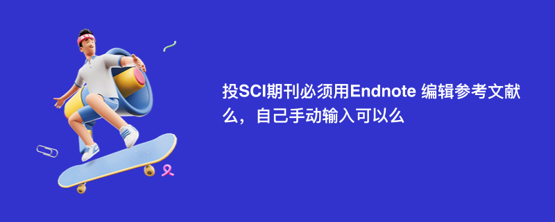 投SCI期刊必须用Endnote 编辑参考文献么，自己手动输入可以么