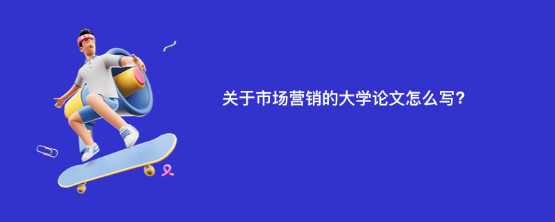 关于市场营销的大学论文怎么写?