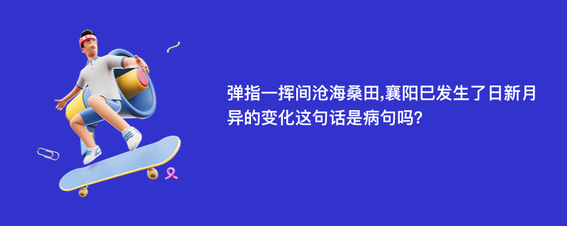 弹指一挥间沧海桑田,襄阳巳发生了日新月异的变化这句话是病句吗？