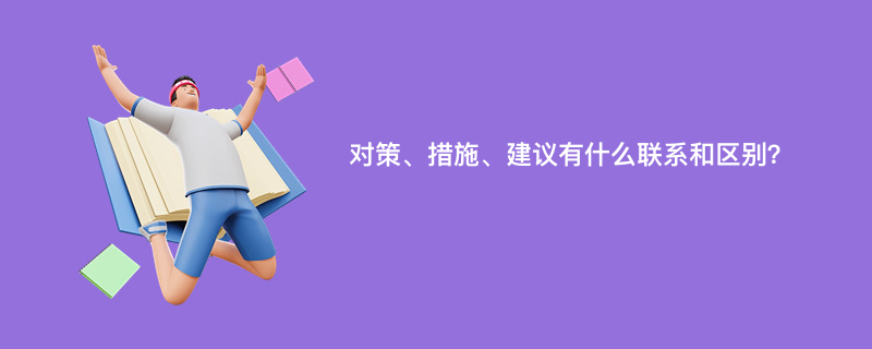 对策、措施、建议有什么联系和区别？